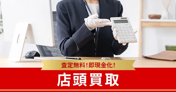 査定料無料！即現金化！ 店頭買取