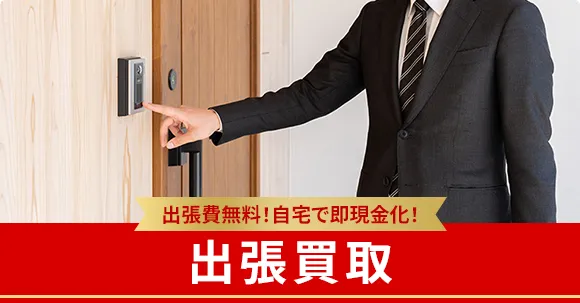 出張費無料！自宅で即現金化！ 出張買取